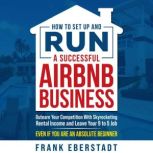How to Set Up and Run a Successful Airbnb Business Outearn Your Competition with Skyrocketing Rental Income and Leave Your 9 to 5 Job Even If You Are an Absolute Beginner, Frank Eberstadt
