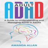 Adult ADHD A Guide to Understanding and Managing ADHD in Adults, Amanda Allan