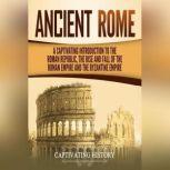 Ancient Rome A Captivating Introduction to the Roman Republic, the Rise and Fall of the Roman Empire, and the Byzantine Empire
