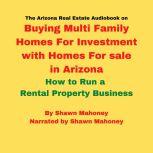 The Arizona Real Estate Audiobook on Buying Multi Family Homes For Investment with Homes For sale in Arizona How to Run a Rental Property Business, Shawn Mahoney