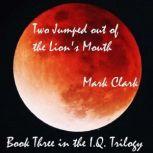 THE I.Q. TRILOGY BOOK 3 - TWO JUMPED OUT OF THE LION'S MOUTH, MARK CLARK