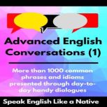Advanced English Conversations (1): Speak English Like a Native More than 1000 common phrases and idioms presented through day-to-day handy dialogues