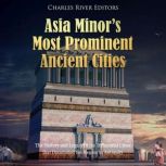 Asia Minor's Most Prominent Ancient Cities: The History and Legacy of the Influential Cities that Dominated the Region in Antiquity, Charles River Editors