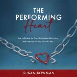 The Performing Heart How to Escape the Trap of Relentless Performing and Enter the Security of God's Rest, Susan Bowman