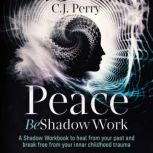 Peace Be Shadow Work A Shadow Work Workbook to Heal from your Past and Break Free From Your Inner Childhood Trauma (Inner Child Healing Included), C.J. Perry