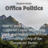 Office Politics How to Work Your Way Up the Corporate Ladder While Being Ethical and Friendly and Without Committing to Any of the Companies' Parties, Benjamin Buildst