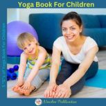 Yoga Book For Children A guide for Parents to integrate yoga into their children's Lives to Improve Self- Control, Self-Discipline, Self-Esteem, Self-Concentration and Self-Motivation., Richa Yadav