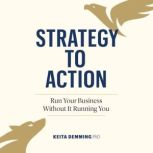 Strategy to Action Run Your Business Without It Running You, Keita Demming