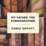 My Father, the Pornographer A Memoir, Chris Offutt