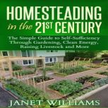 Homesteading in the 21st Century The Simple Guide to Self-Sufficiency Through Gardening, Clean Energy, Raising Livestock and More (Homesteading Guidebooks), Janet Williams