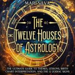 The Twelve Houses of Astrology: The Ultimate Guide to Themes, Lessons, Birth Chart Interpretation, and the 12 Zodiac Signs, Mari Silva