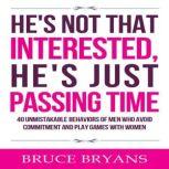 He's Not That Interested, He's Just Passing Time: 40 Unmistakable Behaviors of Men Who Avoid Commitment and Play Games with Women, Bruce Bryans