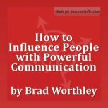 How to Influence People with Powerful Communication 30 Minute Success Series, Brad Worthley