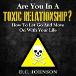 Are You In A Toxic Relationship? How To Let Go And Move On With Your Life, D.C. Johnson