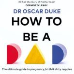 How to Be a Dad The ultimate guide to pregnancy, birth & dirty nappies, Oscar Duke