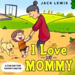 I Love My Mommy A Fun Day for Mommy and Me, Jack Lewis