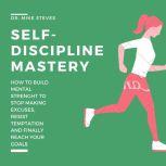 Self Disciplined Mastery How To Build Mental Strength To Stop Making Excuses, Resist Temptation And Finally Reach Your Goals, Dr. Mike Steves