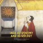Inca Astronomy and Astrology: The History of the Inca's Measurements of the Planets and Stars, Charles River Editors