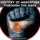 History of Argentina Through the Ages A Comprehensive Overview of its History from Pre-Colonial Times to the Present Day