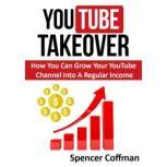 YouTube Takeover How You Can Grow Your YouTube Channel Into A Regular Income, Spencer Coffman