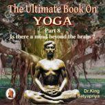 Part 8 of The Ultimate Book on Yoga Is there a mind beyond the brain ?, Dr. King