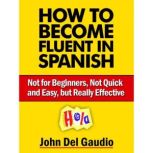 How To Become Fluent In Spanish Not for Beginners, Not Quick and Easy, but Really Effective (Spanish Books), John Del Gaudio