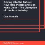 Driving into the Future: How Tesla Motors and Elon Musk Did It - The Disruption of the Auto Industry, Can Akdeniz