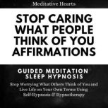 Stop Caring What People Think of You Affirmations: Guided Meditation Sleep Hypnosis Stop Worrying What Others Think of You and Live Life on Your Own Terms Using Self-Hypnosis & Hypnotherapy, Meditative Hearts