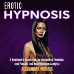 Erotic Hypnosis A Beginner's Crash Course (Including Femdom, and Female-Led Relationships Scripts), Alexandra Morris