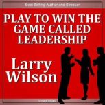 Play to Win the Game Called Leadership's Greatest Challenge, Larry Wilson