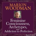 Feminine Consciousness, Archetypes, and Addiction to Perfection, Marion Woodman
