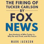 The Firing of Tucker Carlson by Fox News Best Analysis of Who Tucker is, Why He was Fired, and His Future, Mark Jackson