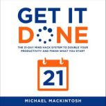 Get it Done The 21-Day Mind Hack System to Double Your Productivity and Finish What You Start, Michael Mackintosh