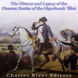 The History and Legacy of the Greatest Battles of the Napoleonic Wars, Charles River Editors