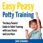 Easy Peasy Potty Training The Busy Parents Guide to Toilet Training with Less Stress and Less Mess