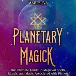 Planetary Magick: The Ultimate Guide to Magickal Spells, Rituals, and Magic Associated with Planets, Mari Silva