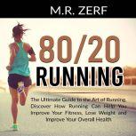 80/20 Running: The Ultimate Guide to the Art of Running, Discover How Running Can Help You Improve Your Fitness, Lose Weight and Improve Your Overall Health, M.R. Zerf