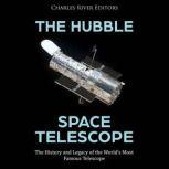 The Hubble Space Telescope: The History and Legacy of the World's Most Famous Telescope, Charles River Editors