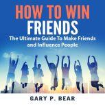 How to Win Friends: The Ultimate Guide To Make Friends and Influence People, Gary P. Bear