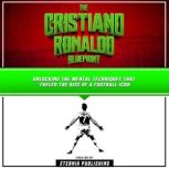 The Cristiano Ronaldo Blueprint: Unlocking The Mental Techniques That Fueled The Rise Of A Football Icon, Eternia Publishing
