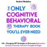 The Only Cognitive Behavioral Therapy Book You'll Ever Need Life-Changing CBT Strategies to Overcome Depression, Anxiety, Insomnia, Intrusive Thoughts, and Anger, Andrei Nedelcu