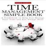 Time Management Simple Book: A Guidebook to Help You Manage Your Time and Get Things Done, Jason James