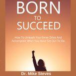 Born To Succeed How To Unleash Your Inner Drive And Accomplish What You Have Set Out To Do, Dr. Mike Steves