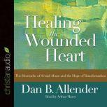 Healing the Wounded Heart The Heartache of Sexual Abuse and the Hope of Transformation, Dan B Allender