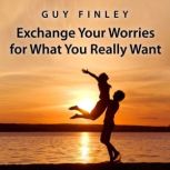 Exchange Your Worries for What You Really Want, Guy Finley
