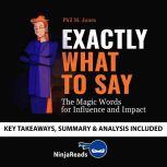 Summary of Exactly What to Say The Magic Words for Influence and Impact by Phil M Jones: Key Takeaways, Summary & Analysis Included, Ninja Reads