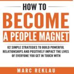 How to Become a People Magnet 62 Simple Strategies to Build Powerful Relationships and Positively Impact the Lives of Everyone You Get in Touch with, Marc Reklau