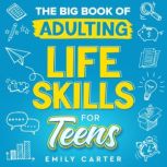 The Big Book of Adulting Life Skills for Teens A Complete Guide to All the Crucial Life Skills They Dont Teach You in School for Teenagers, Emily Carter