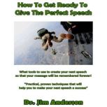 How to Get Ready to Give the Perfect Speech What Tools to use to Create Your Next Speech so that Your Message will be Remembered Forever!, Dr. Jim Anderson