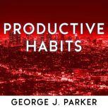 Productive Habits The secret of successful people, time management and high productivity technique to get bigger results, George J. Parker